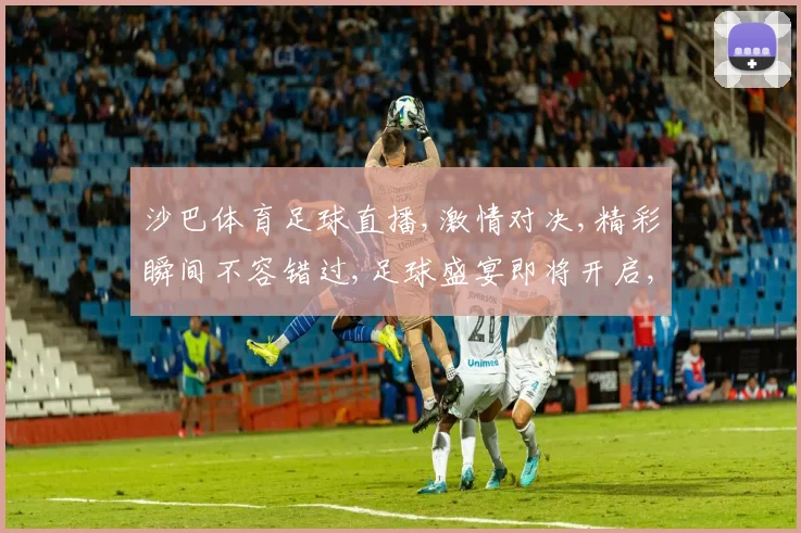 沙巴体育足球直播,激情对决,精彩瞬间不容错过,足球盛宴即将开启,锁定直播