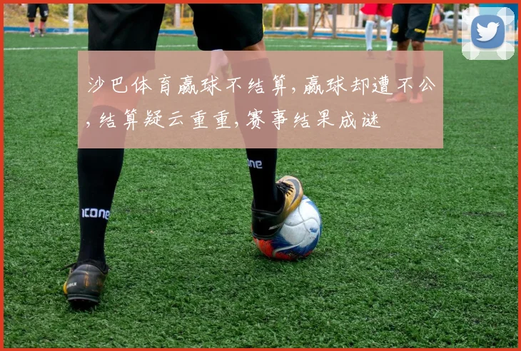沙巴体育赢球不结算,赢球却遭不公,结算疑云重重,赛事结果成谜