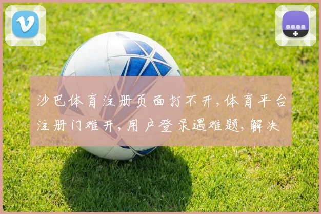 沙巴体育注册页面打不开,体育平台注册门难开,用户登录遇难题,解决攻略来帮忙